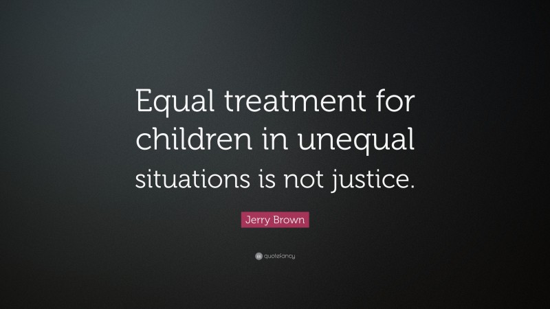 Jerry Brown Quote: “Equal treatment for children in unequal situations is not justice.”