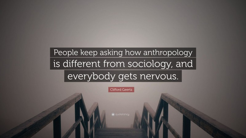 Clifford Geertz Quote: “People keep asking how anthropology is different from sociology, and everybody gets nervous.”