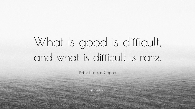 Robert Farrar Capon Quote: “What is good is difficult, and what is difficult is rare.”