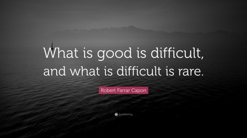 Robert Farrar Capon Quote: “What is good is difficult, and what is difficult is rare.”