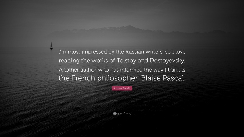 Andrea Bocelli Quote: “I’m most impressed by the Russian writers, so I love reading the works of Tolstoy and Dostoyevsky. Another author who has informed the way I think is the French philosopher, Blaise Pascal.”