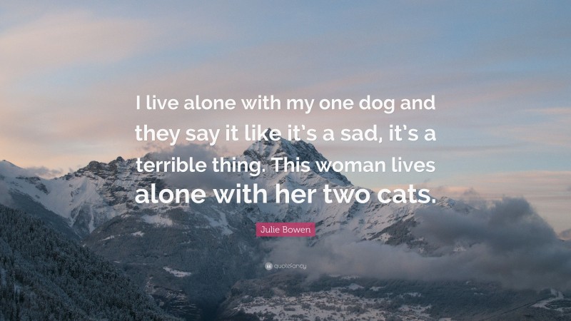 Julie Bowen Quote: “I live alone with my one dog and they say it like it’s a sad, it’s a terrible thing. This woman lives alone with her two cats.”