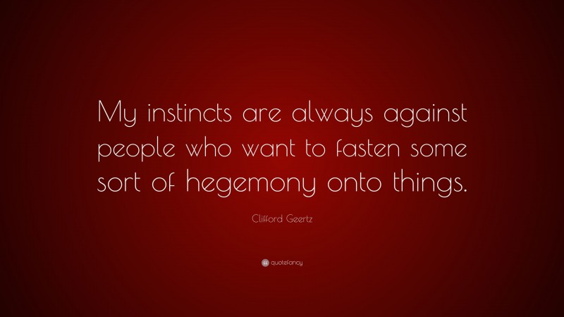 Clifford Geertz Quote: “My instincts are always against people who want to fasten some sort of hegemony onto things.”