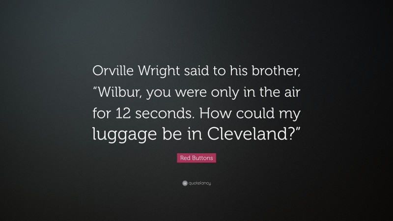 Red Buttons Quote: “Orville Wright said to his brother, “Wilbur, you were only in the air for 12 seconds. How could my luggage be in Cleveland?””