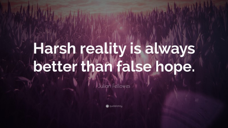 Julian Fellowes Quote: “Harsh reality is always better than false hope.”