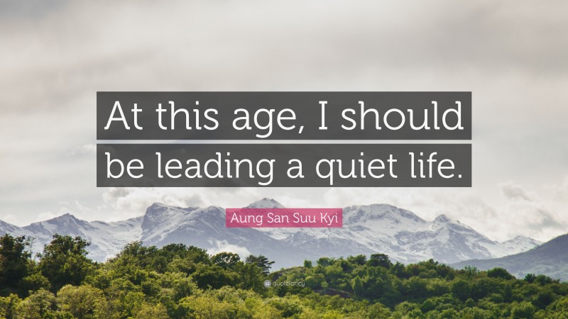 Aung San Suu Kyi Quote: “At this age, I should be leading a quiet life.”