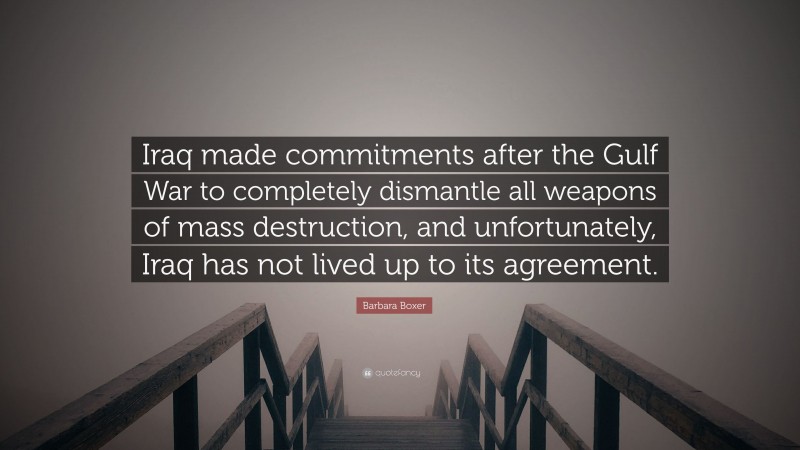 Barbara Boxer Quote: “Iraq made commitments after the Gulf War to completely dismantle all weapons of mass destruction, and unfortunately, Iraq has not lived up to its agreement.”