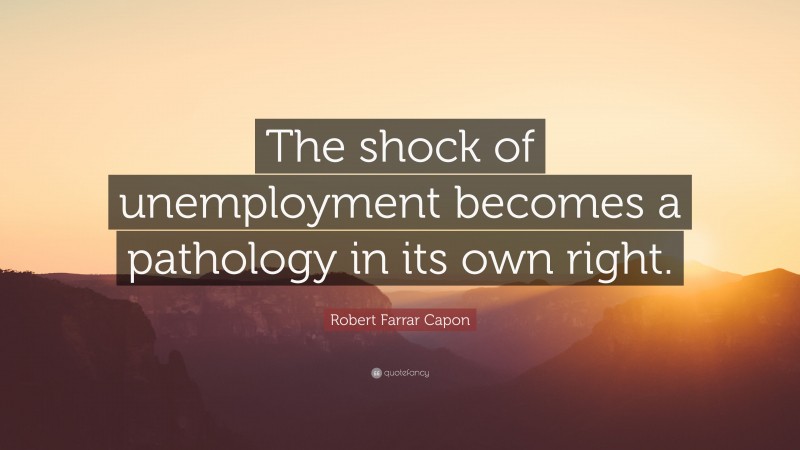 Robert Farrar Capon Quote: “The shock of unemployment becomes a pathology in its own right.”