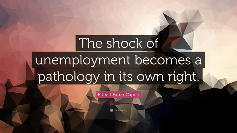 Robert Farrar Capon Quote: “The shock of unemployment becomes a pathology in its own right.”
