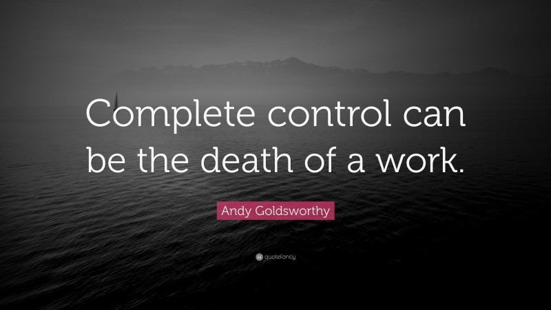 Andy Goldsworthy Quote: “Complete control can be the death of a work.”