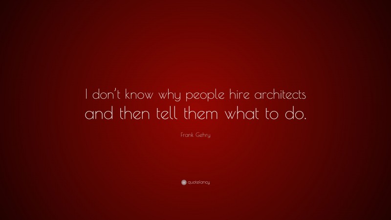 Frank Gehry Quote: “I don’t know why people hire architects and then tell them what to do.”