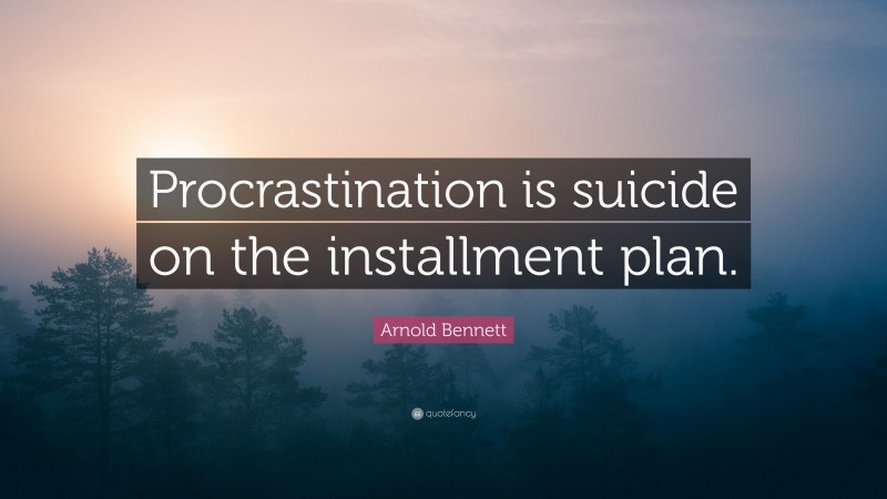Arnold Bennett Quote: “Procrastination is suicide on the installment plan.”