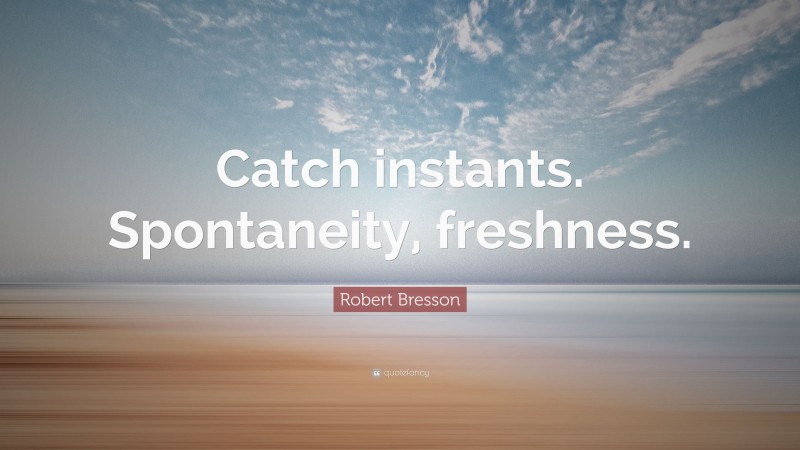 Robert Bresson Quote: “Catch instants. Spontaneity, freshness.”