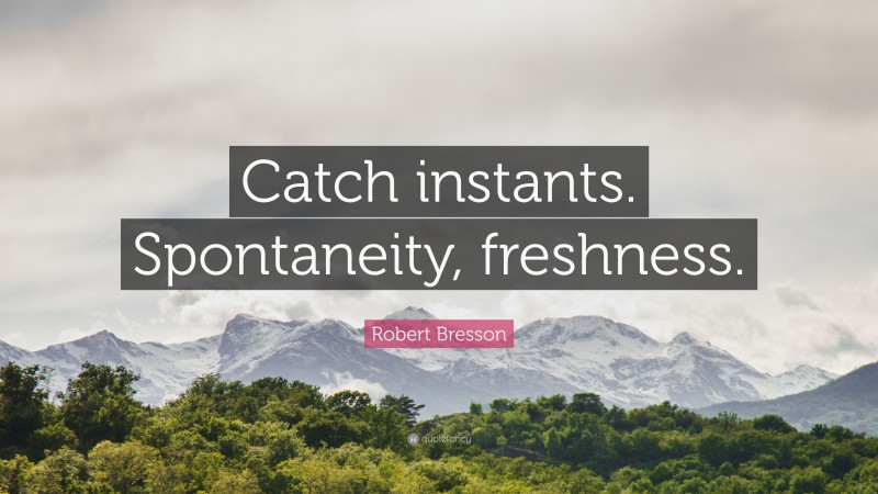 Robert Bresson Quote: “Catch instants. Spontaneity, freshness.”