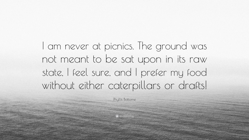 Phyllis Bottome Quote: “I am never at picnics. The ground was not meant to be sat upon in its raw state, I feel sure, and I prefer my food without either caterpillars or drafts!”