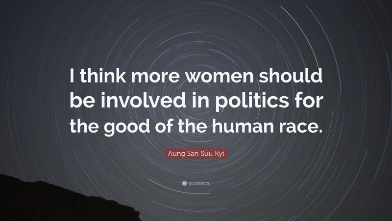 Aung San Suu Kyi Quote: “I think more women should be involved in politics for the good of the human race.”