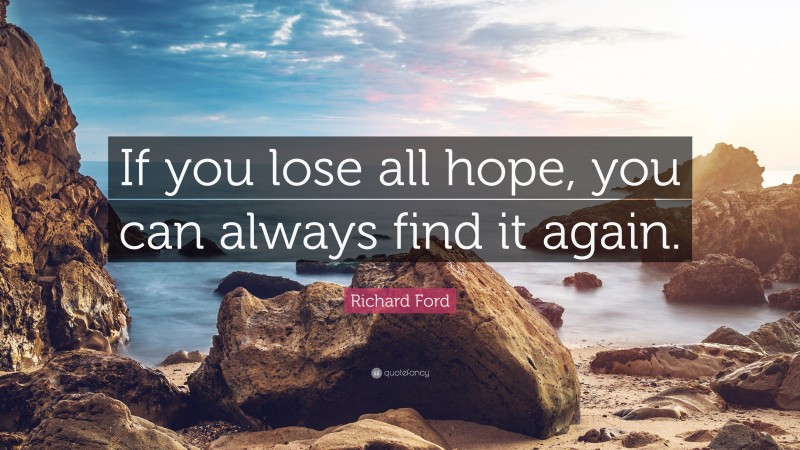 Richard Ford Quote: “If you lose all hope, you can always find it again.”