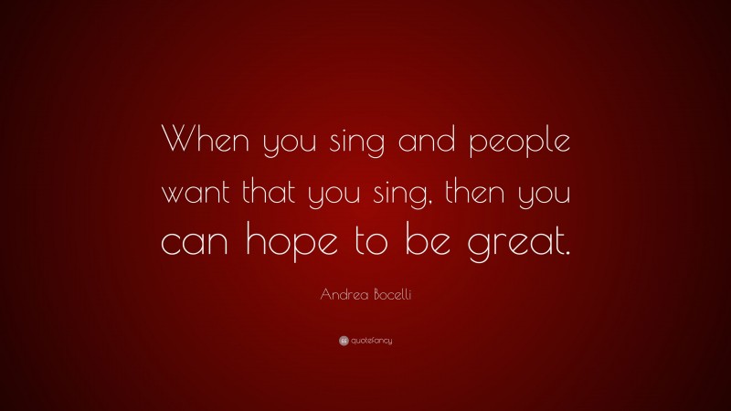 Andrea Bocelli Quote: “When you sing and people want that you sing, then you can hope to be great.”
