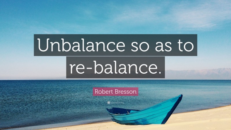 Robert Bresson Quote: “Unbalance so as to re-balance.”