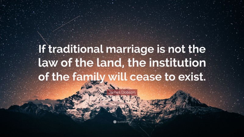James Dobson Quote: “If traditional marriage is not the law of the land, the institution of the family will cease to exist.”