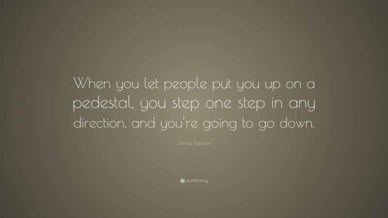James Dobson Quote: “When you let people put you up on a pedestal, you step one step in any direction, and you’re going to go down.”