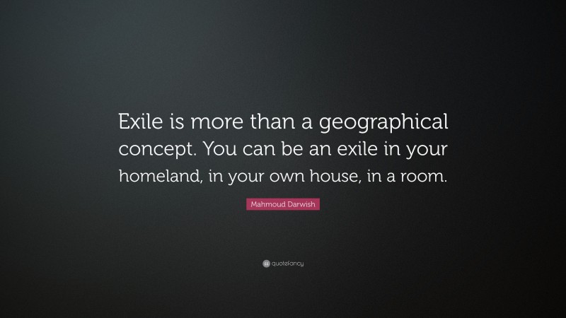Mahmoud Darwish Quote: “Exile is more than a geographical concept. You can be an exile in your homeland, in your own house, in a room.”
