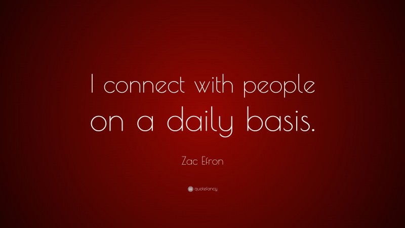 Zac Efron Quote: “I connect with people on a daily basis.”