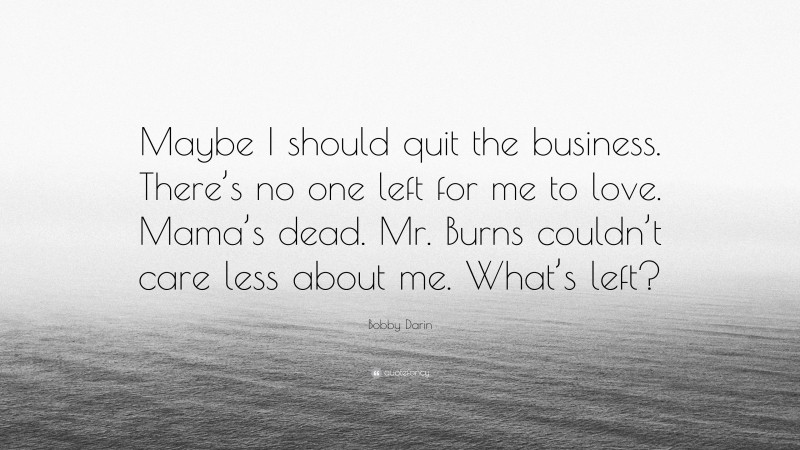 Bobby Darin Quote: “Maybe I should quit the business. There’s no one left for me to love. Mama’s dead. Mr. Burns couldn’t care less about me. What’s left?”