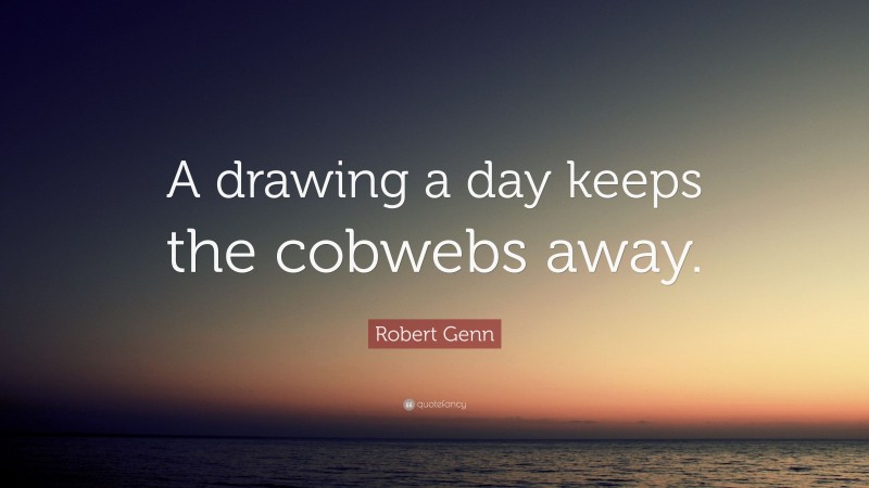 Robert Genn Quote: “A drawing a day keeps the cobwebs away.”