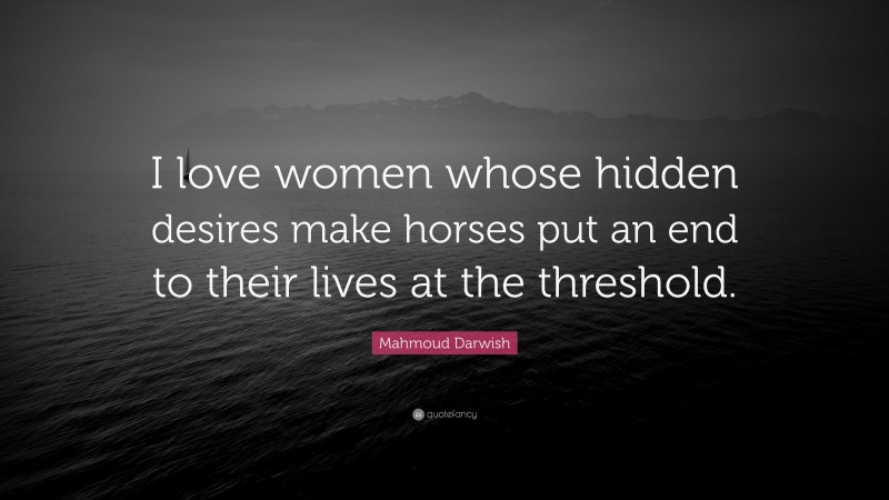 Mahmoud Darwish Quote: “I love women whose hidden desires make horses put an end to their lives at the threshold.”