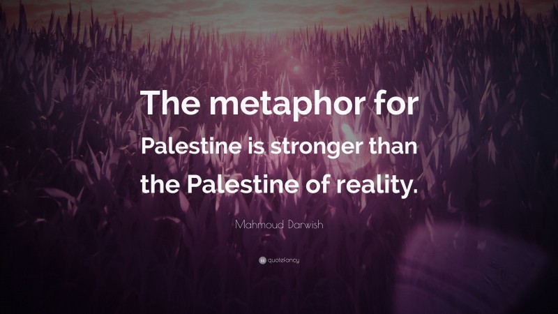 Mahmoud Darwish Quote: “The metaphor for Palestine is stronger than the Palestine of reality.”