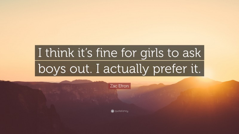 Zac Efron Quote: “I think it’s fine for girls to ask boys out. I actually prefer it.”