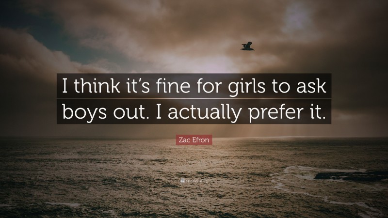 Zac Efron Quote: “I think it’s fine for girls to ask boys out. I actually prefer it.”