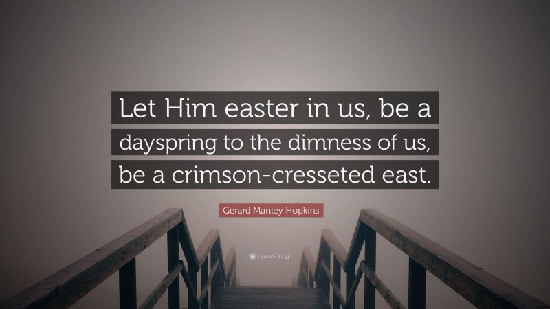 Gerard Manley Hopkins Quote: “Let Him easter in us, be a dayspring to the dimness of us, be a crimson-cresseted east.”