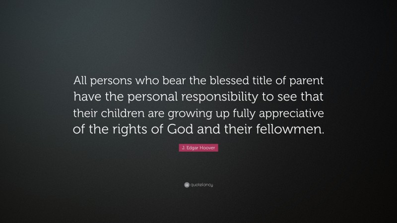 J. Edgar Hoover Quote: “All persons who bear the blessed title of parent have the personal responsibility to see that their children are growing up fully appreciative of the rights of God and their fellowmen.”