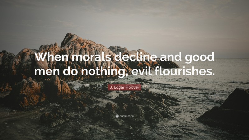 J. Edgar Hoover Quote: “When morals decline and good men do nothing, evil flourishes.”
