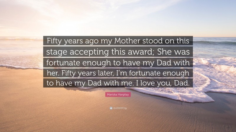 Mariska Hargitay Quote: “Fifty years ago my Mother stood on this stage accepting this award; She was fortunate enough to have my Dad with her. Fifty years later, I’m fortunate enough to have my Dad with me. I love you, Dad.”