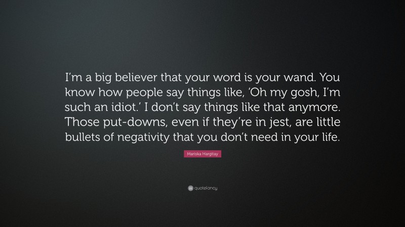 Mariska Hargitay Quote: “I’m a big believer that your word is your wand. You know how people say things like, ‘Oh my gosh, I’m such an idiot.’ I don’t say things like that anymore. Those put-downs, even if they’re in jest, are little bullets of negativity that you don’t need in your life.”
