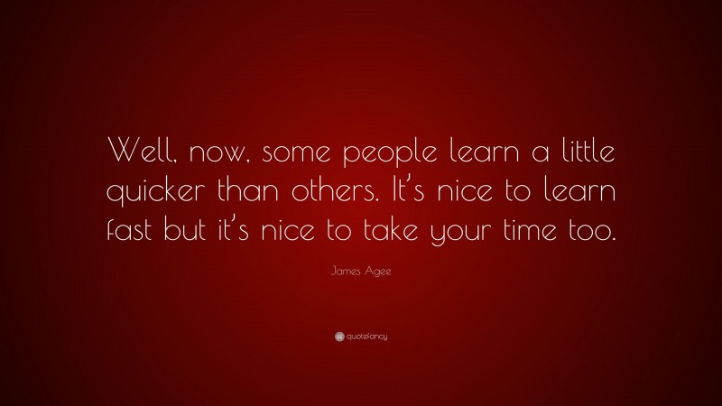 James Agee Quote: “Well, now, some people learn a little quicker than others. It’s nice to learn fast but it’s nice to take your time too.”