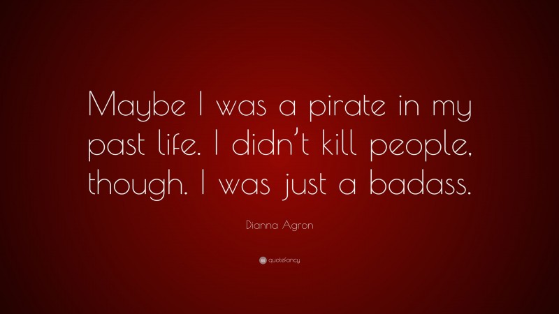 Dianna Agron Quote: “Maybe I was a pirate in my past life. I didn’t kill people, though. I was just a badass.”