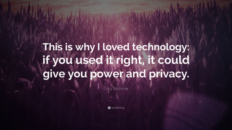 Cory Doctorow Quote: “This is why I loved technology: if you used it right, it could give you power and privacy.”
