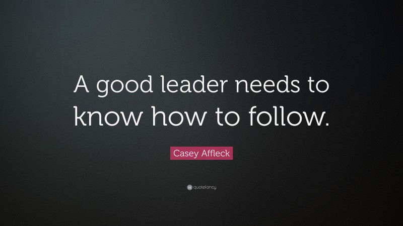 Casey Affleck Quote: “A good leader needs to know how to follow.”