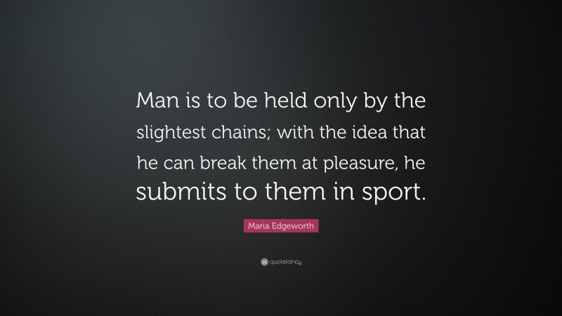 Maria Edgeworth Quote: “Man is to be held only by the slightest chains; with the idea that he can break them at pleasure, he submits to them in sport.”