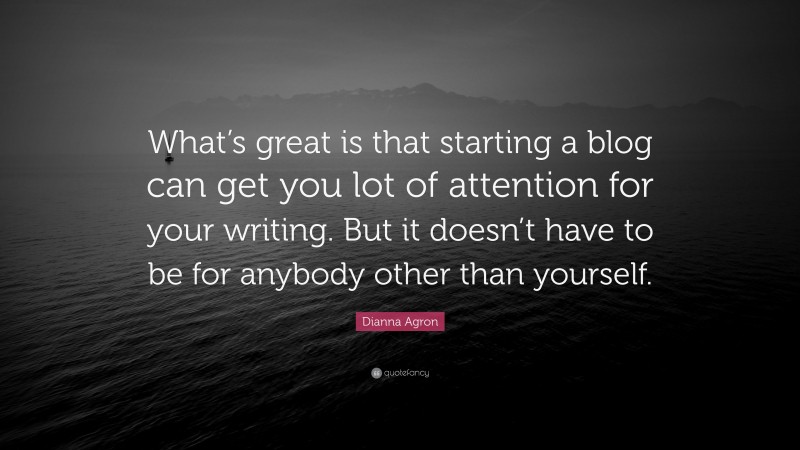 Dianna Agron Quote: “What’s great is that starting a blog can get you lot of attention for your writing. But it doesn’t have to be for anybody other than yourself.”
