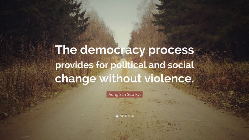 Aung San Suu Kyi Quote: “The democracy process provides for political and social change without violence.”