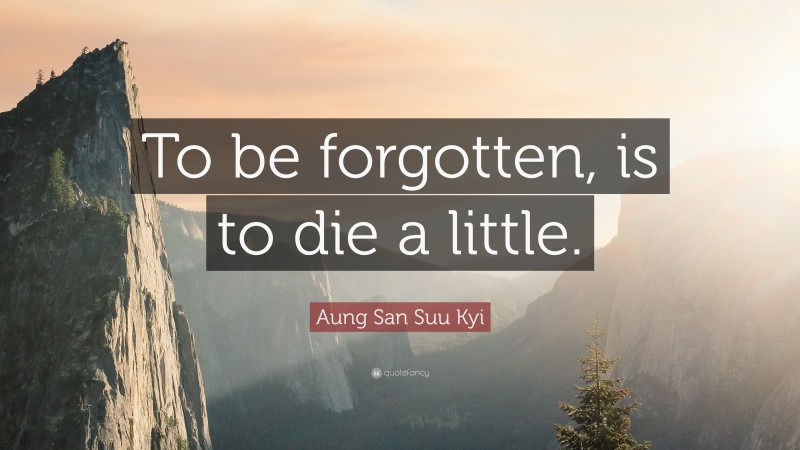 Aung San Suu Kyi Quote: “To be forgotten, is to die a little.”