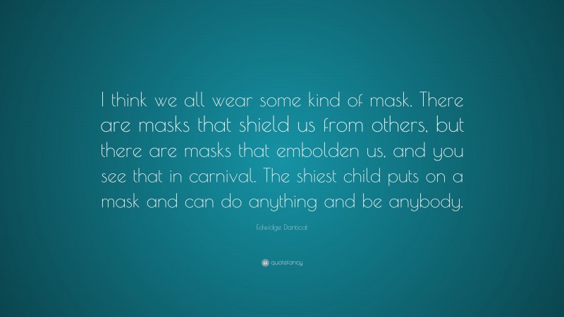 Edwidge Danticat Quote: “I think we all wear some kind of mask. There are masks that shield us from others, but there are masks that embolden us, and you see that in carnival. The shiest child puts on a mask and can do anything and be anybody.”