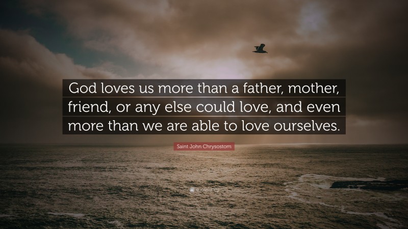 Saint John Chrysostom Quote: “God loves us more than a father, mother, friend, or any else could love, and even more than we are able to love ourselves.”