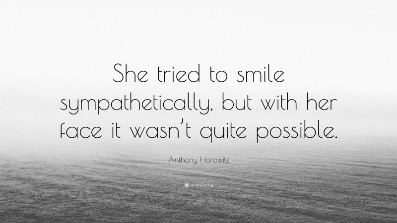 Anthony Horowitz Quote: “She tried to smile sympathetically, but with her face it wasn’t quite possible.”
