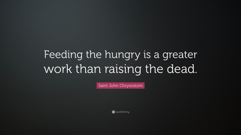 Saint John Chrysostom Quote: “Feeding the hungry is a greater work than raising the dead.”